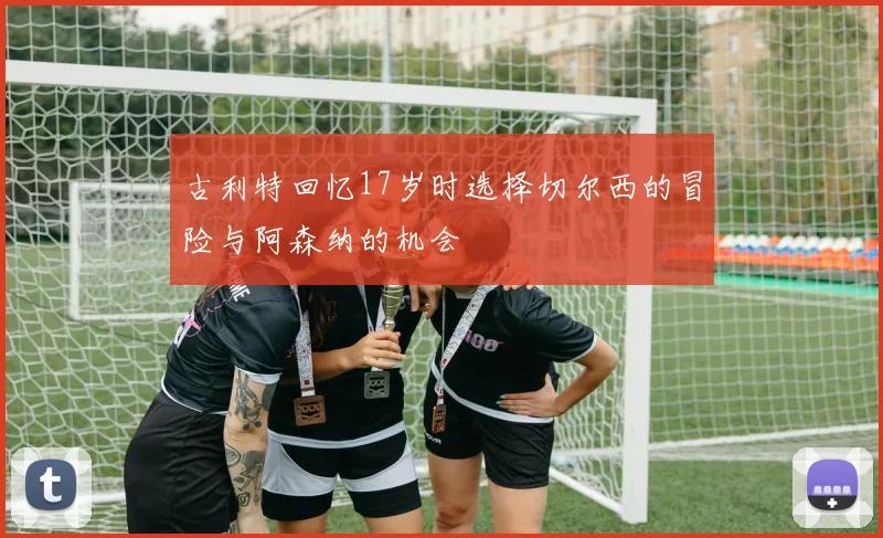 古利特回忆17岁时选择切尔西的冒险与阿森纳的机会