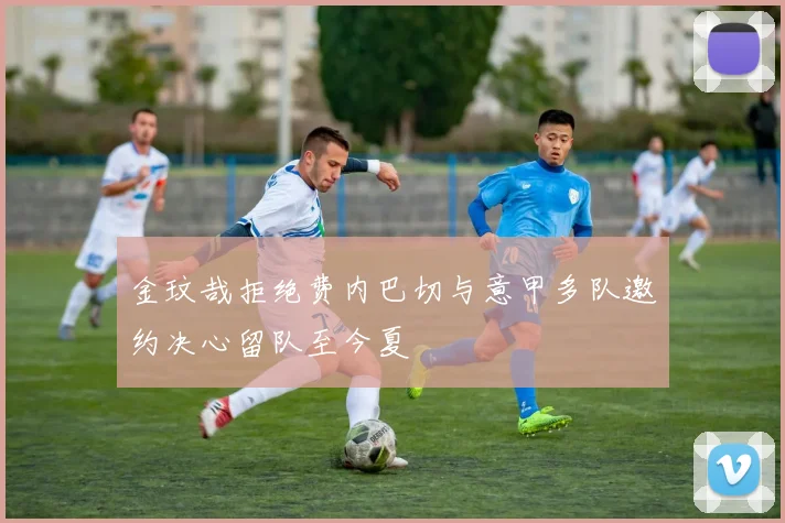 金玟哉拒绝费内巴切与意甲多队邀约决心留队至今夏