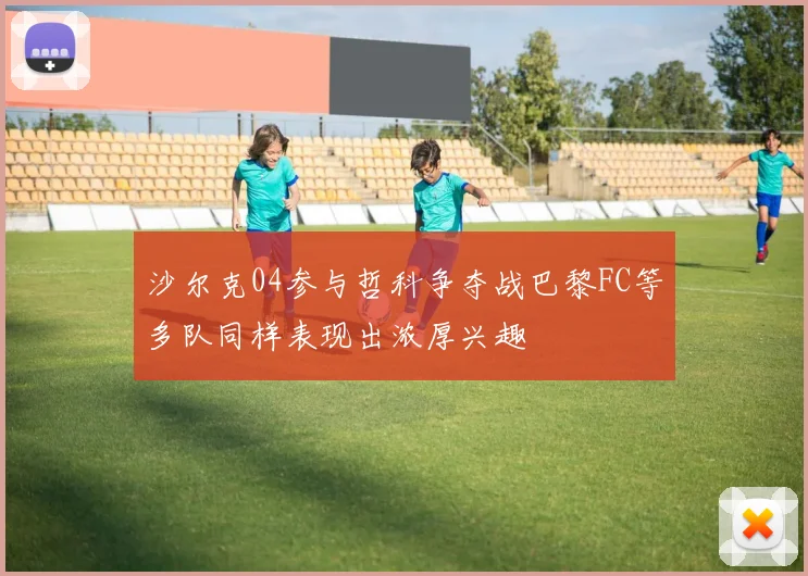 沙尔克04参与哲科争夺战巴黎FC等多队同样表现出浓厚兴趣