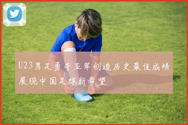 U23男足勇夺亚军创造历史最佳成绩展现中国足球新希望