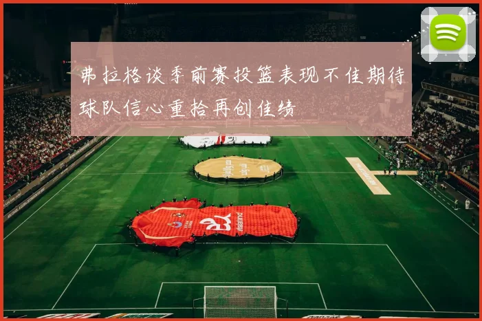 弗拉格谈季前赛投篮表现不佳期待球队信心重拾再创佳绩