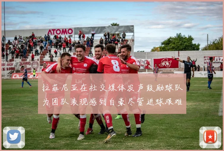 拉菲尼亚在社交媒体发声鼓励球队为团队表现感到自豪尽管进球艰难
