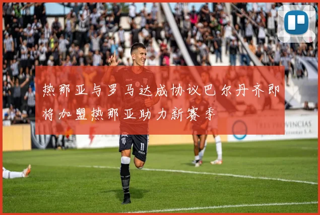 热那亚与罗马达成协议巴尔丹齐即将加盟热那亚助力新赛季