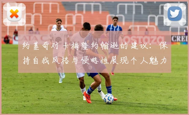 约基奇对卡梅隆约翰逊的建议：保持自我风格与侵略性展现个人魅力