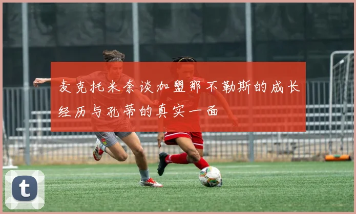 麦克托米奈谈加盟那不勒斯的成长经历与孔蒂的真实一面