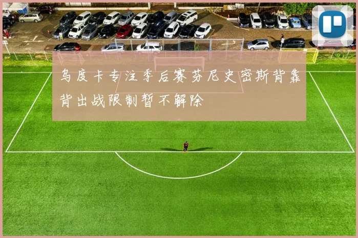 乌度卡专注季后赛芬尼史密斯背靠背出战限制暂不解除