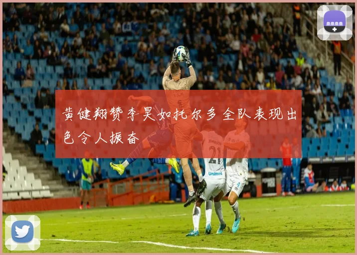黄健翔赞李昊如托尔多全队表现出色令人振奋