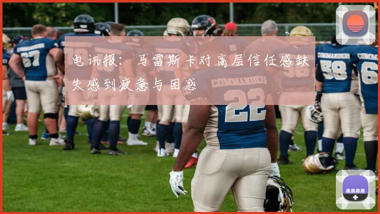 电讯报：马雷斯卡对高层信任感缺失感到疲惫与困惑