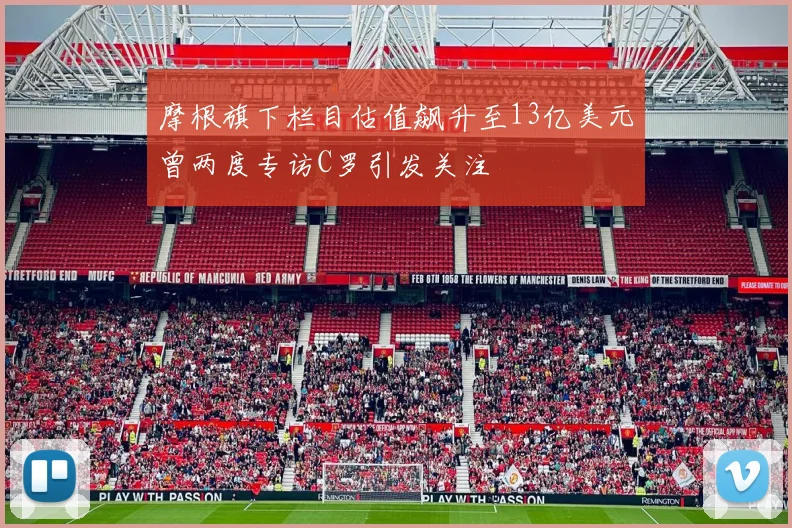 摩根旗下栏目估值飙升至13亿美元曾两度专访C罗引发关注
