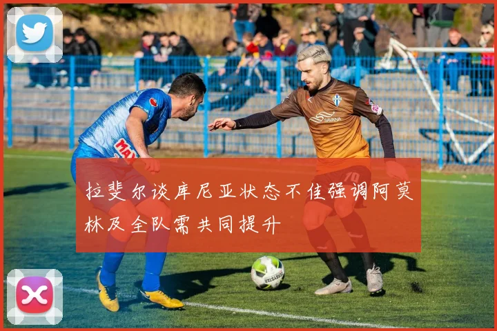 拉斐尔谈库尼亚状态不佳强调阿莫林及全队需共同提升