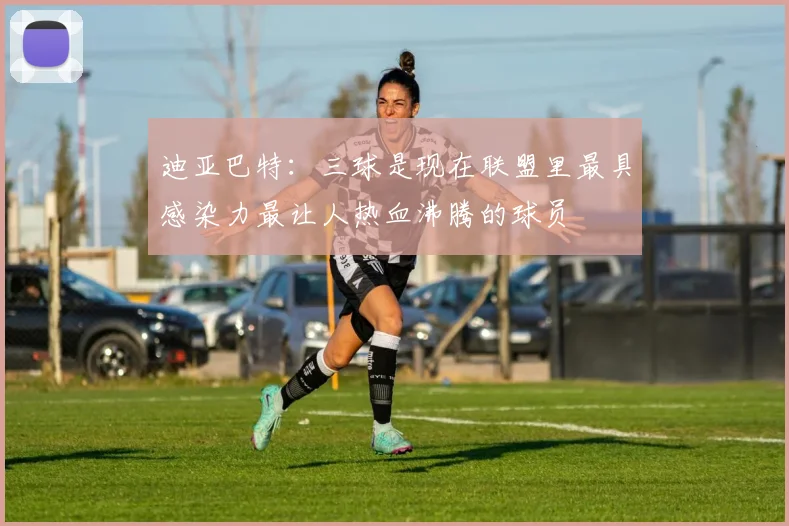 迪亚巴特：三球是现在联盟里最具感染力最让人热血沸腾的球员