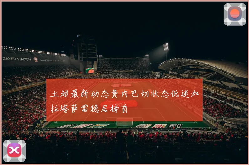 土超最新动态费内巴切状态低迷加拉塔萨雷稳居榜首
