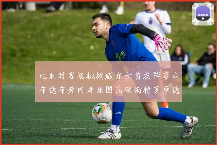 比利时客场挑战威尔士首发阵容公布德布劳内库尔图瓦领衔特罗萨德出战