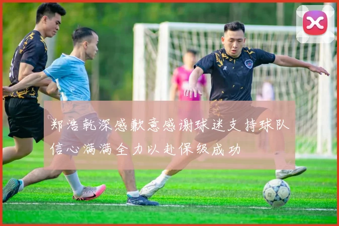 郑浩乾深感歉意感谢球迷支持球队信心满满全力以赴保级成功