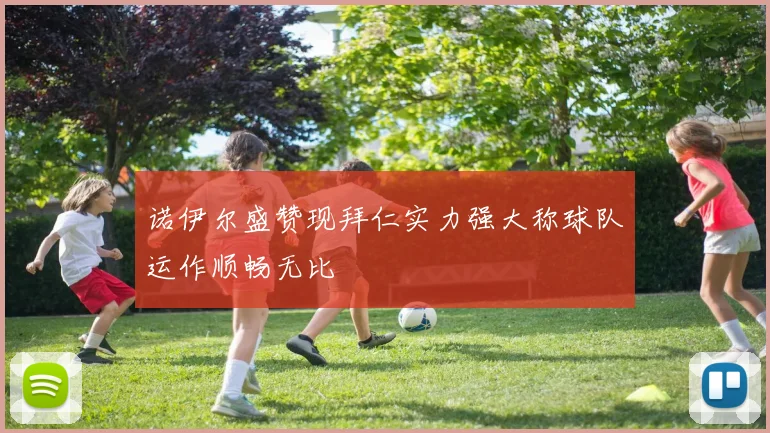 诺伊尔盛赞现拜仁实力强大称球队运作顺畅无比