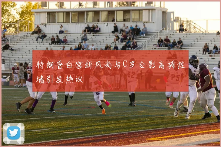 特朗普白宫新风尚与C罗合影高调挂墙引发热议