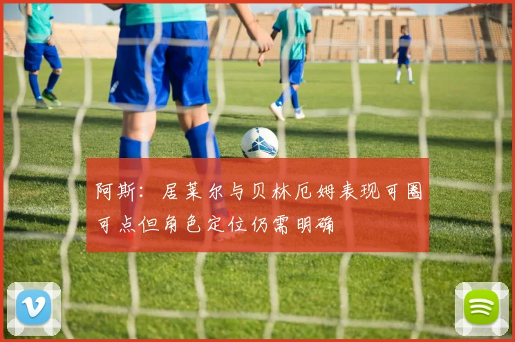 阿斯：居莱尔与贝林厄姆表现可圈可点但角色定位仍需明确