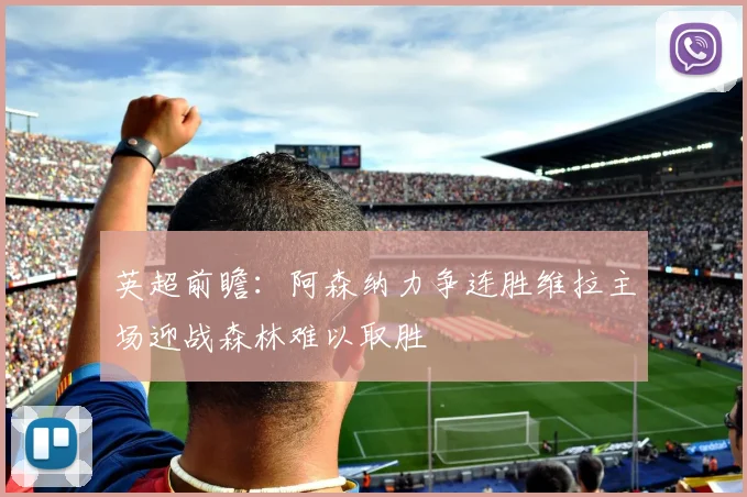 英超前瞻：阿森纳力争连胜维拉主场迎战森林难以取胜