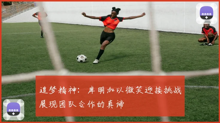 追梦精神：库明加以微笑迎接挑战展现团队合作的真谛
