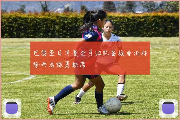 巴黎圣日耳曼全员归队备战非洲杯除两名球员缺席