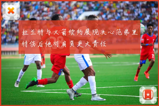 杜兰特与火箭续约展现决心范弗里特伤后他将肩负更大责任