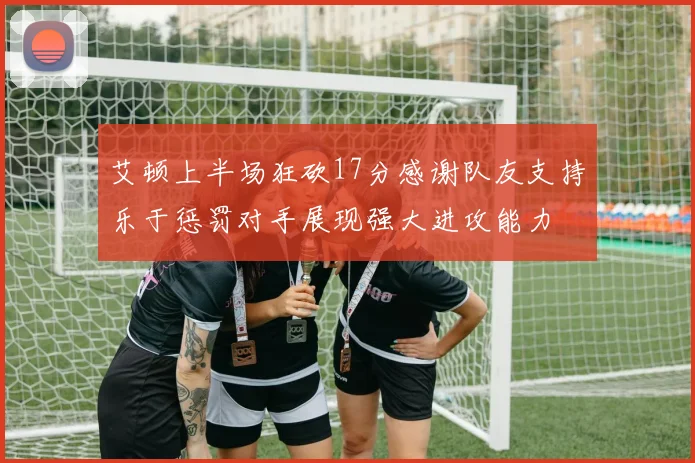 艾顿上半场狂砍17分感谢队友支持乐于惩罚对手展现强大进攻能力