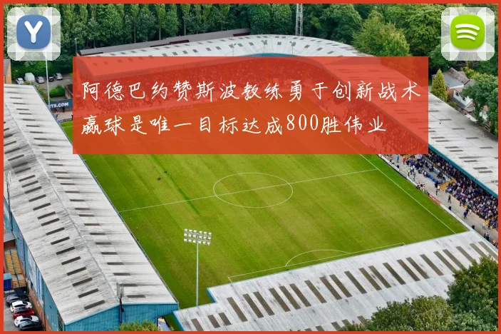 阿德巴约赞斯波教练勇于创新战术赢球是唯一目标达成800胜伟业