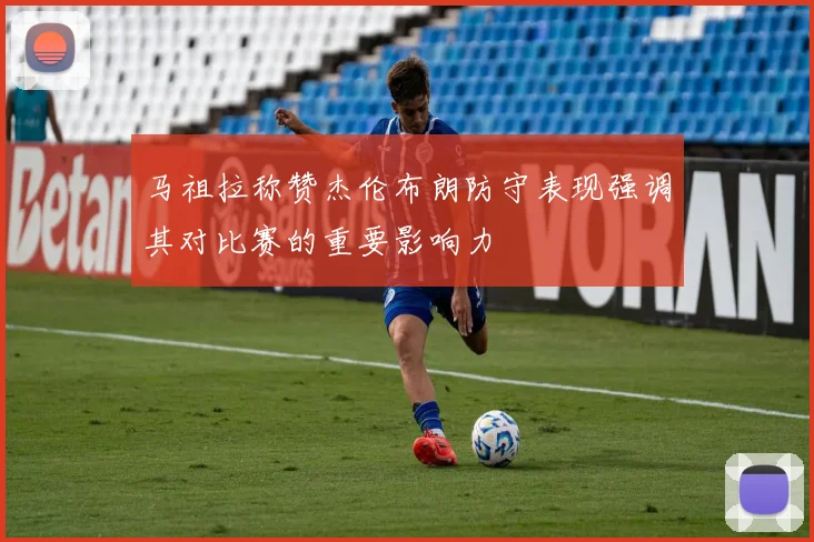 马祖拉称赞杰伦布朗防守表现强调其对比赛的重要影响力