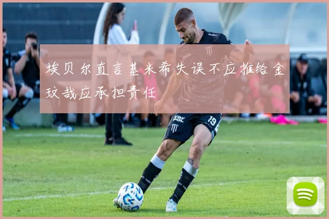 埃贝尔直言基米希失误不应推给金玟哉应承担责任