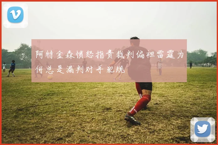 阿特金森愤怒指责裁判偏袒雷霆为何总是漏判对手犯规