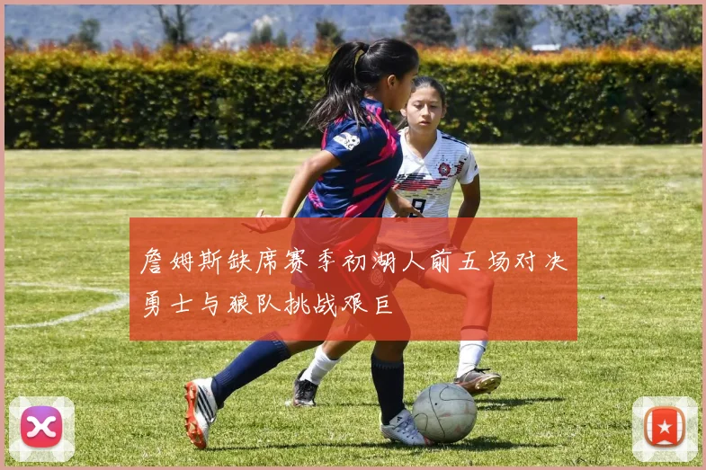 詹姆斯缺席赛季初湖人前五场对决勇士与狼队挑战艰巨