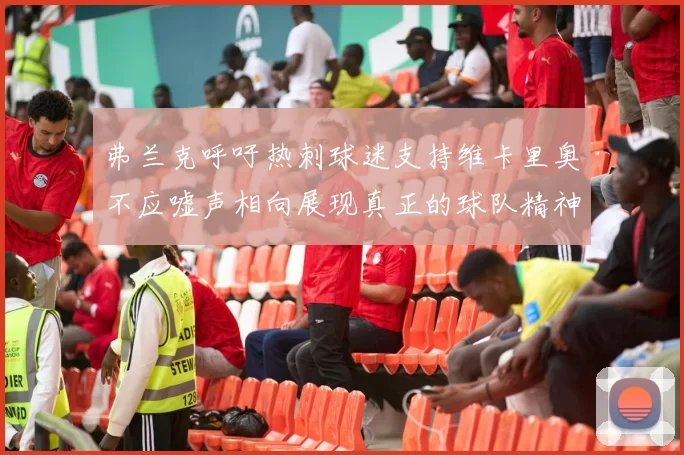 弗兰克呼吁热刺球迷支持维卡里奥不应嘘声相向展现真正的球队精神
