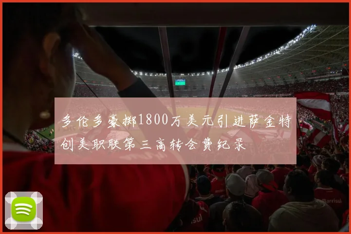 多伦多豪掷1800万美元引进萨金特创美职联第三高转会费纪录