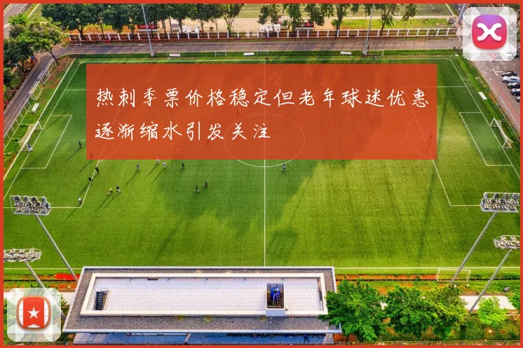 热刺季票价格稳定但老年球迷优惠逐渐缩水引发关注