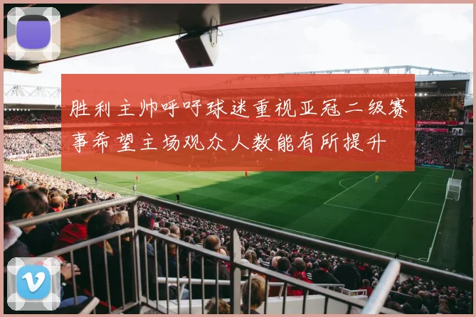 胜利主帅呼吁球迷重视亚冠二级赛事希望主场观众人数能有所提升