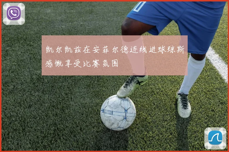 凯尔凯兹在安菲尔德连线进球琼斯感慨享受比赛氛围