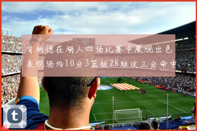 肯纳德在湖人四场比赛中展现出色表现场均10分3篮板28助攻三分命中率高达46