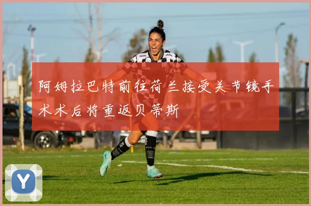 阿姆拉巴特前往荷兰接受关节镜手术术后将重返贝蒂斯